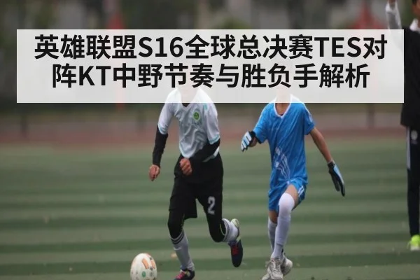英雄联盟S16全球总决赛TES对阵KT中野节奏与胜负手解析（starrysky sports）