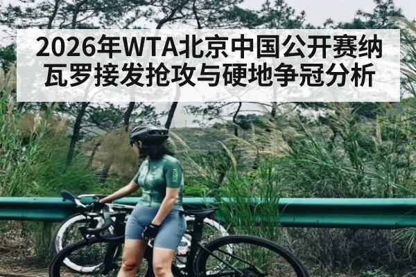 2026年WTA北京中国公开赛纳瓦罗接发抢攻与硬地争冠分析（starrysky sports）