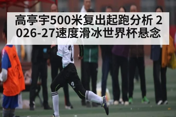 高亭宇500米复出起跑分析 2026-27速度滑冰世界杯悬念（starrysky sports）