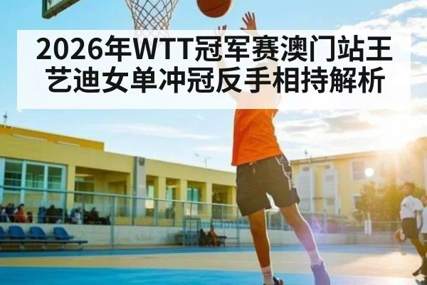 2026年WTT冠军赛澳门站王艺迪女单冲冠反手相持解析（starrysky sports）