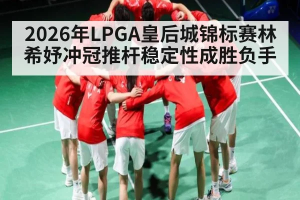 2026年LPGA皇后城锦标赛林希妤冲冠推杆稳定性成胜负手